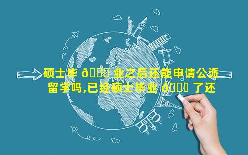 硕士毕 🐋 业之后还能申请公派留学吗,已经硕士毕业 🍁 了还能申请硕士吗